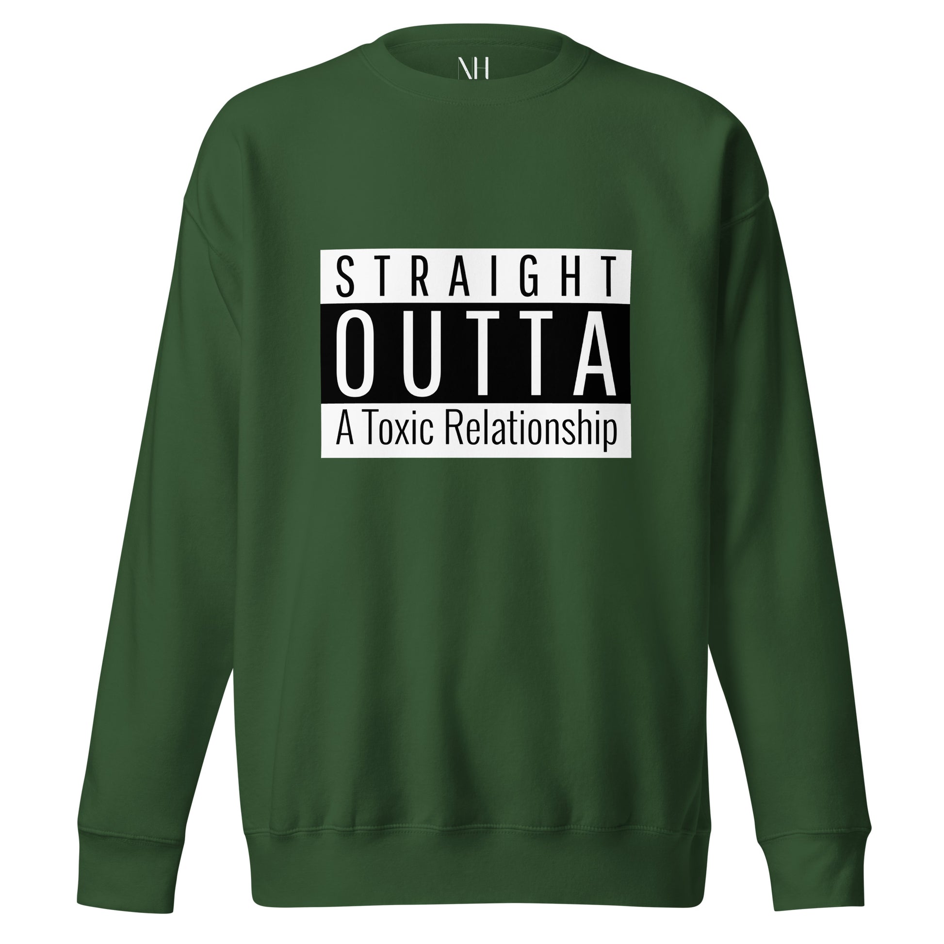 Front view of our ‘No Huddle Just Go’ Premium Unisex Sweatshirt in forest green, featuring “Straight Outta of a Toxic Relationship” in white and black text on the front.  Add this signature sweatshirt to your collection! Customers love our Premium Unisex Sweatshirts because they have all the essentials; 100% cotton face, soft interior, comfortable Unisex fit and are medium thickness. This sweatshirt is available now in various colors & sizes S-3XL.